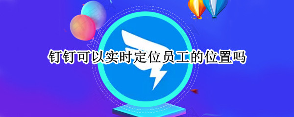 钉钉可以实时定位员工的位置吗