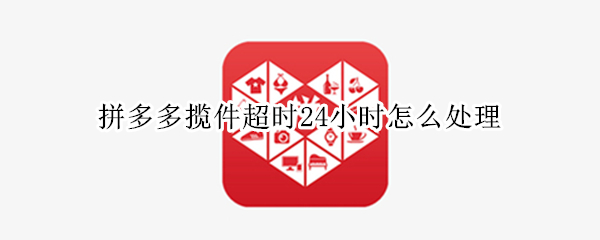 拼多多揽件超时24小时怎么处理