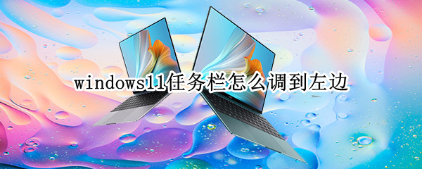windows11任务栏怎么调到左边