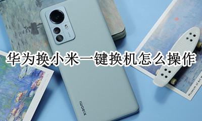 华为怎么和小米一键换机 华为换小米一键换机怎么操作