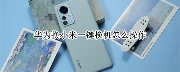 华为换小米一键换机怎么操作
