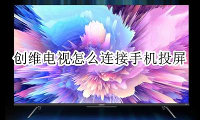 创维电视怎么连接手机投屏 创维电视机怎么连接手机投屏