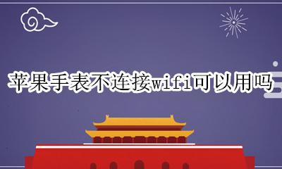 苹果手表不连接无线可以使用吗 苹果手表不连接wifi可以用吗