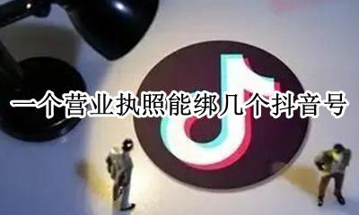 一个营业执照能绑几个抖音号 一个营业执照可以绑定多少个抖音
