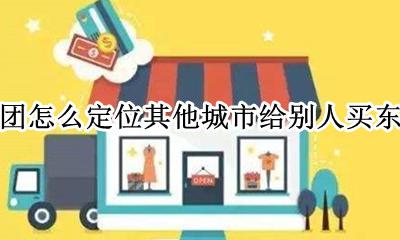 美团怎么定位别人的城市 美团怎么定位其他城市给别人买东西