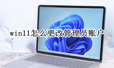 win11怎么改管理员账户 win11怎么更改管理员账户