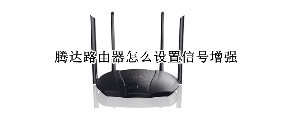 腾达路由器怎么设置信号增强