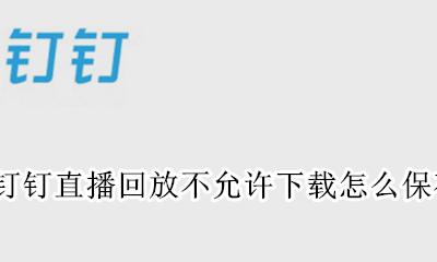 钉钉直播回放不允许下载怎么办 钉钉直播回放不允许下载怎么保存