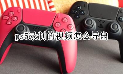 ps5录制的视频怎么导出 ps5录制的视频保存在哪