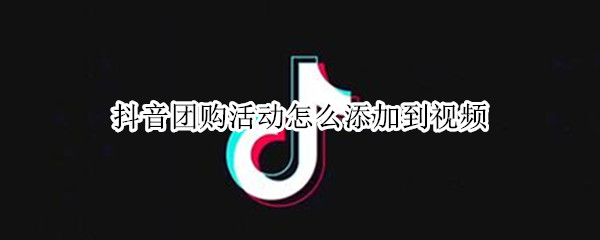 抖音团购活动怎么添加到视频