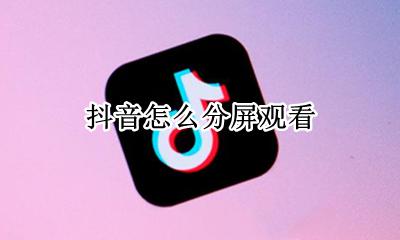 抖音如何分屏看 抖音怎么分屏观看