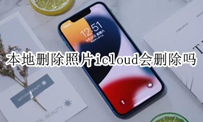 本地删除照片icloud会删除吗 本地相册删除 icloud也删除吗