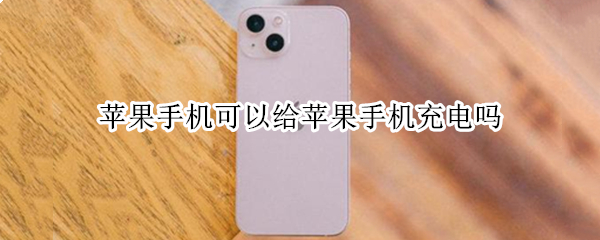 苹果手机可以给苹果手机充电吗