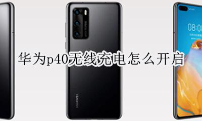 华为p40无线充电怎么开启 华为p40如何开启无线充电