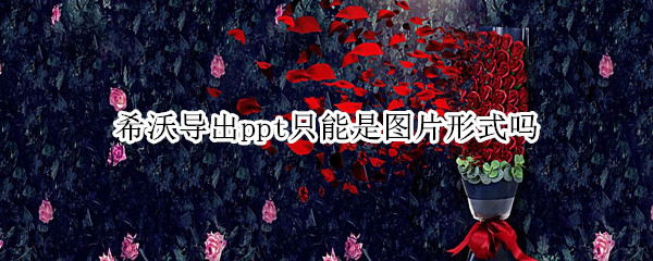 希沃导出ppt只能是图片形式吗?