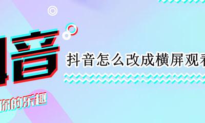 抖音怎么改成横屏观看 抖音如何调成横屏观看