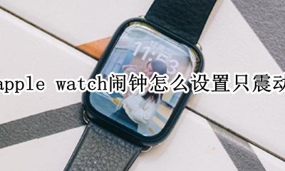 apple watch如何设置闹钟震动 apple watch闹钟怎么设置只震动