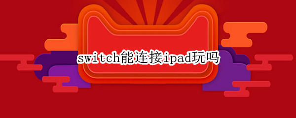 switch能连接ipad玩吗