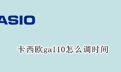 卡西欧ga110怎么调时间 卡西欧ga110如何调时间