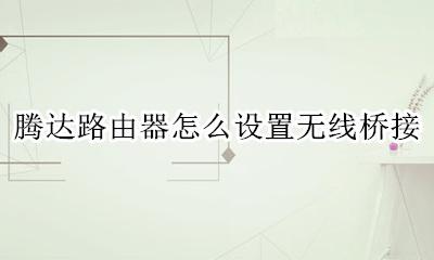 腾达路由器怎么设置无线桥接 腾达无线路由器如何桥接设置