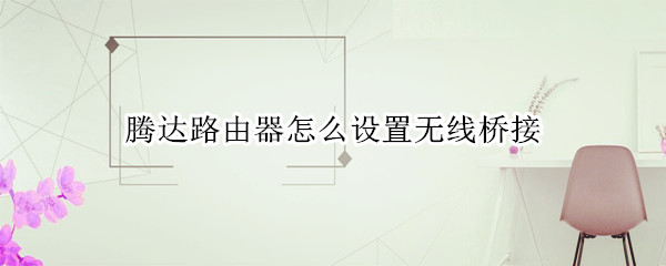 腾达路由器怎么设置无线桥接