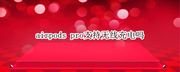 airpods pro支持无线充电吗