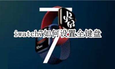 iwatch7如何设置全键盘 iwatch怎么设置键盘输入