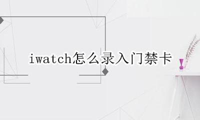 iwatch怎么录入门禁卡 怎么把门禁卡录入iwatch