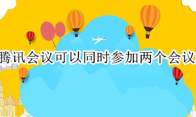 腾讯会议可以同时参加两个会议吗 腾讯会议可以同时发起两个会议吗