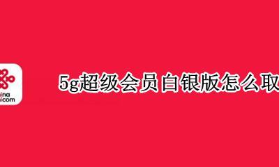 5g超级会员白银版怎么取消 联通5g超级会员黄金版怎么取消