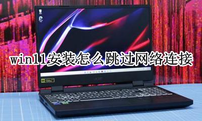 win11安装怎么跳过网络连接 安装windows11后网络连接
