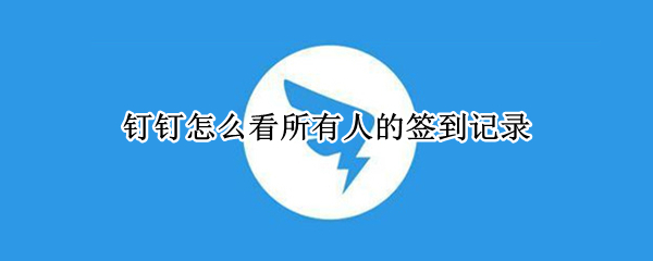 钉钉怎么看所有人的签到记录