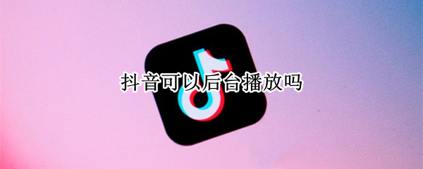 抖音可以后台播放吗