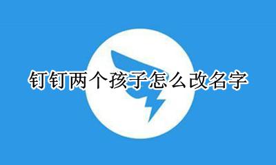 钉钉有两个名字怎么办 钉钉两个孩子怎么改名字