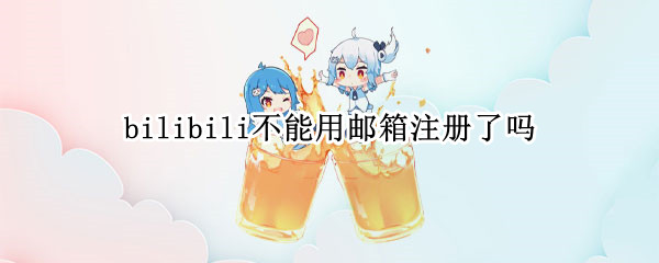 bilibili不能用邮箱注册了吗