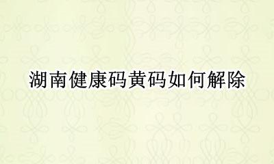 湖南健康码黄码如何解除 湖南健康码怎么解除黄码