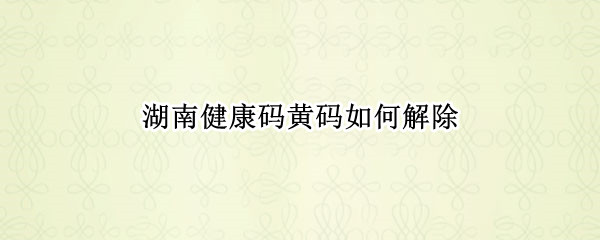湖南健康码黄码如何解除
