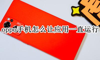 oppo手机怎么让应用一直运行 oppo手机怎么让应用一直保持运行