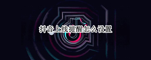 抖音上线提醒怎么设置