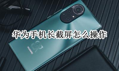 华为手机长截屏怎么操作 华为手机长截屏怎么用?