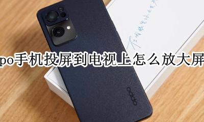 OPPO手机怎样往电视上投屏 oppo手机投屏到电视上怎么放大屏幕
