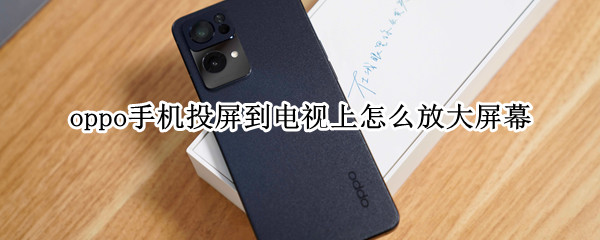 oppo手机投屏到电视上怎么放大屏幕