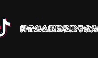 抖音私密帐号怎么改为公开 抖音怎么把隐私账号改为公开