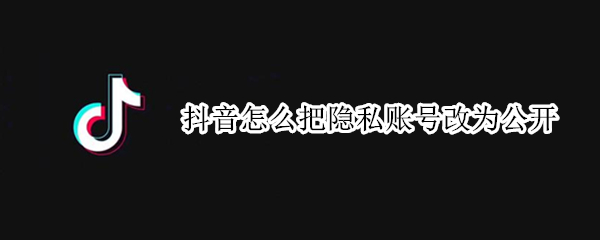 抖音怎么把隐私账号改为公开
