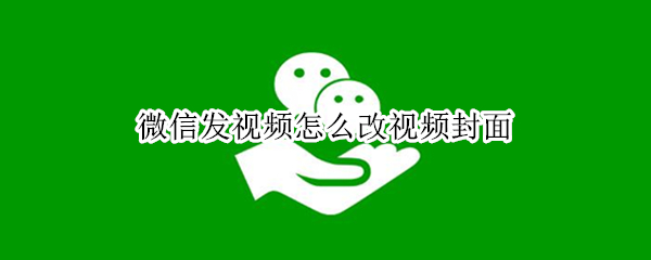微信发视频怎么改视频封面