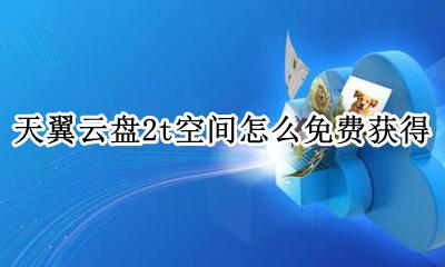 如何免费获得天翼云盘2t 天翼云盘2t空间怎么免费获得