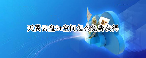 天翼云盘2t空间怎么免费获得