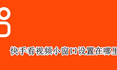 快手小窗播放在哪设置 快手看视频小窗口设置在哪里