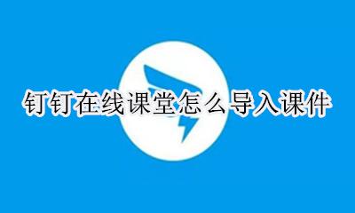 钉钉上课如何导入课件 钉钉在线课堂怎么导入课件