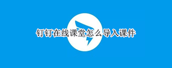 钉钉在线课堂怎么导入课件